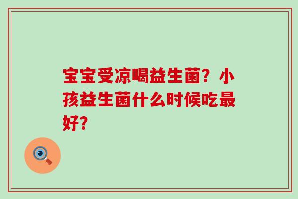 宝宝受凉喝益生菌？小孩益生菌什么时候吃好？