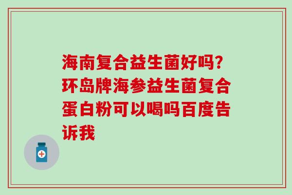 海南复合益生菌好吗？环岛牌海参益生菌复合蛋白粉可以喝吗百度告诉我