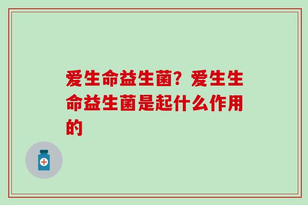 爱生命益生菌？爱生生命益生菌是起什么作用的