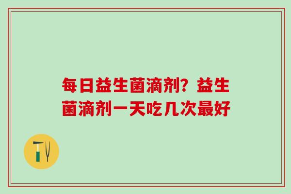 每日益生菌滴剂？益生菌滴剂一天吃几次好