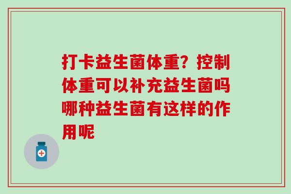 打卡益生菌体重？控制体重可以补充益生菌吗哪种益生菌有这样的作用呢