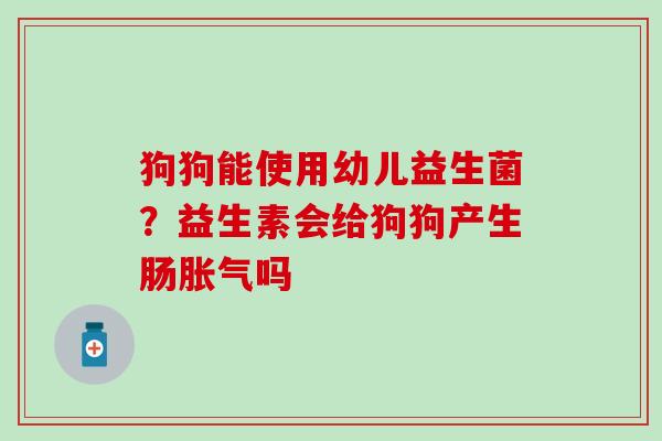 狗狗能使用幼儿益生菌？益生素会给狗狗产生肠吗