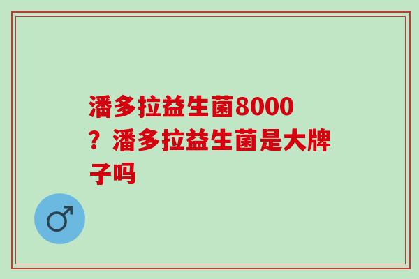 潘多拉益生菌8000？潘多拉益生菌是大牌子吗