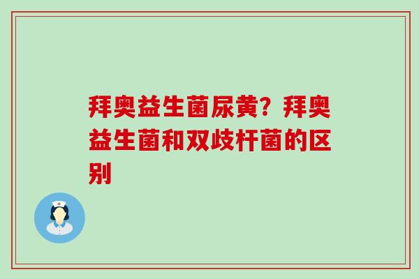 拜奥益生菌尿黄？拜奥益生菌和双歧杆菌的区别