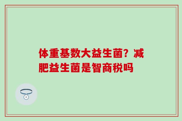 体重基数大益生菌？益生菌是智商税吗