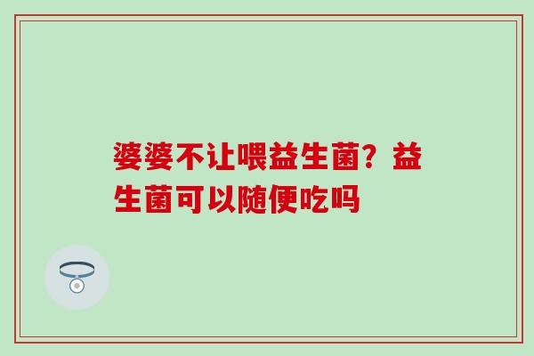 婆婆不让喂益生菌？益生菌可以随便吃吗
