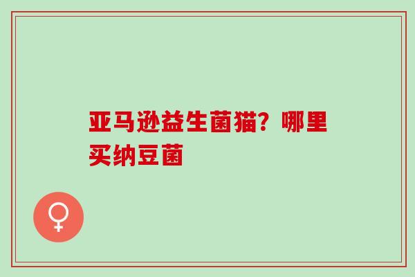 亚马逊益生菌猫？哪里买纳豆菌