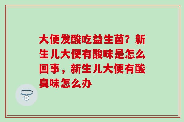 大便发酸吃益生菌？新生儿大便有酸味是怎么回事，新生儿大便有酸臭味怎么办