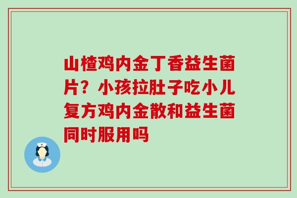 山楂鸡内金丁香益生菌片？小孩拉肚子吃小儿复方鸡内金散和益生菌同时服用吗