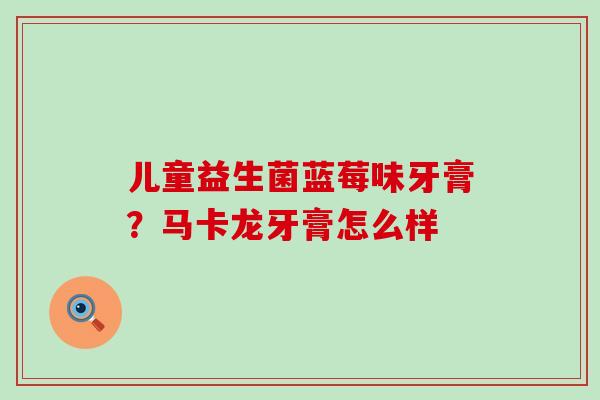 儿童益生菌蓝莓味牙膏？马卡龙牙膏怎么样