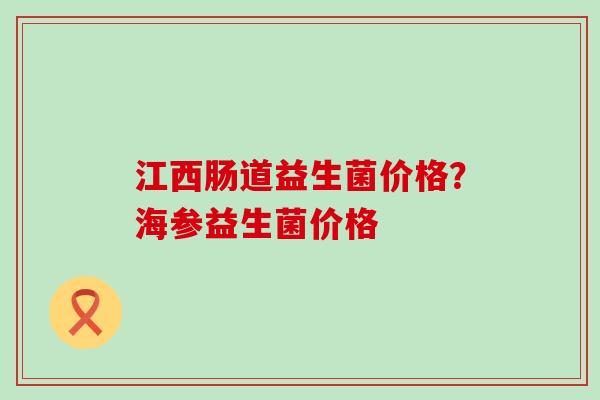 江西肠道益生菌价格？海参益生菌价格