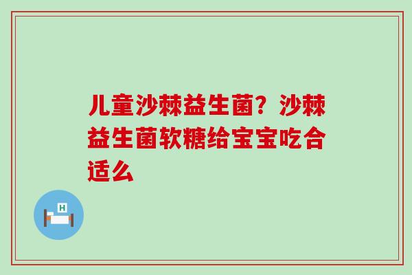 儿童沙棘益生菌？沙棘益生菌软糖给宝宝吃合适么