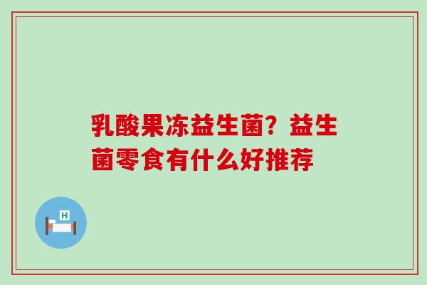 乳酸果冻益生菌？益生菌零食有什么好推荐