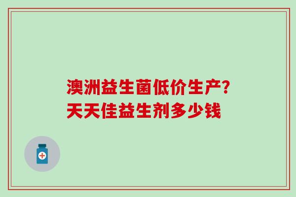 澳洲益生菌低价生产？天天佳益生剂多少钱