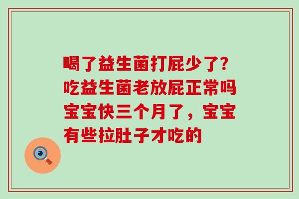 喝了益生菌打屁少了？吃益生菌老放屁正常吗宝宝快三个月了，宝宝有些拉肚子才吃的
