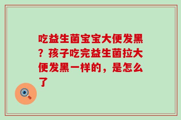 吃益生菌宝宝大便发黑？孩子吃完益生菌拉大便发黑一样的，是怎么了