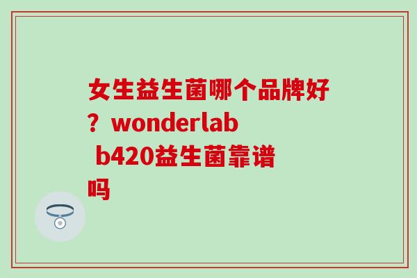 女生益生菌哪个品牌好？wonderlab b420益生菌靠谱吗