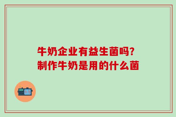 牛奶企业有益生菌吗？制作牛奶是用的什么菌