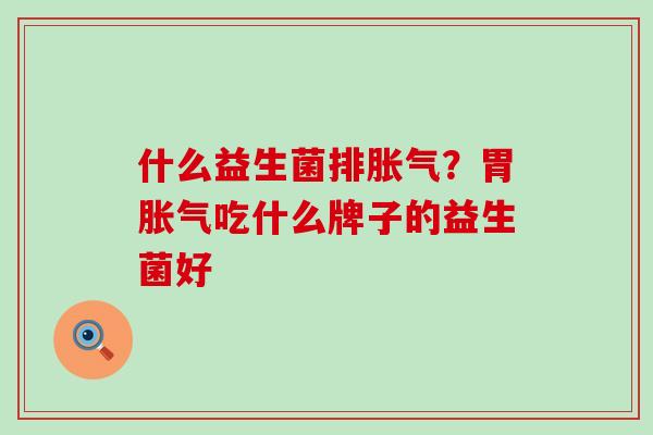 什么益生菌排?胃吃什么牌子的益生菌好 什么益生菌排?胃吃什么牌子的益生菌好