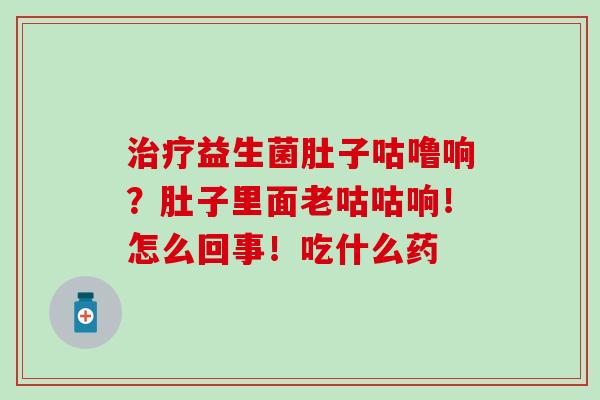 益生菌肚子咕噜响？肚子里面老咕咕响！怎么回事！吃什么药