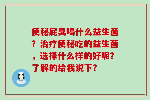 屁臭喝什么益生菌?吃的益生菌,选择什么样的好呢?了解的给我说下? 屁臭喝什么益生菌?吃的益生菌,选择什么样的好呢?了解的给我说下?
