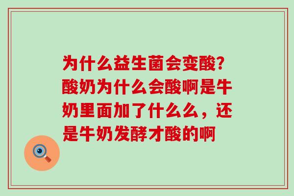 为什么益生菌会变酸？酸奶为什么会酸啊是牛奶里面加了什么么，还是牛奶发酵才酸的啊