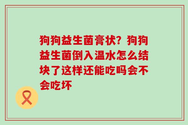 狗狗益生菌膏状？狗狗益生菌倒入温水怎么结块了这样还能吃吗会不会吃坏