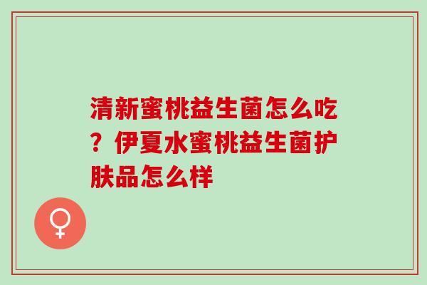 清新蜜桃益生菌怎么吃?伊夏水蜜桃益生菌护肤品怎么样 清新蜜桃益生菌怎么吃?伊夏水蜜桃益生菌护肤品怎么样