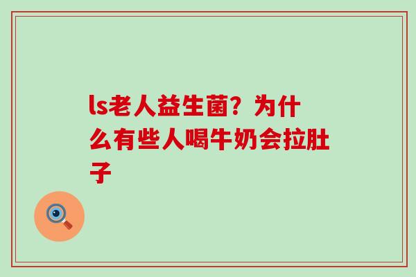ls老人益生菌?为什么有些人喝牛奶会拉肚子 ls老人益生菌?为什么有些人喝牛奶会拉肚子
