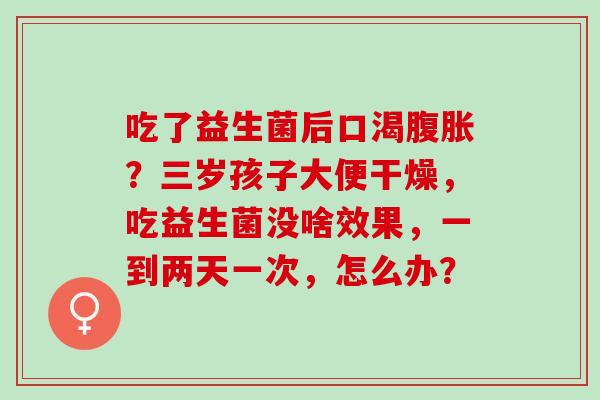 吃了益生菌后口渴?三岁孩子大便干燥,吃益生菌没啥效果,一到两天一次,怎么办? 吃了益生菌后口渴?三岁孩子大便干燥,吃益生菌没啥效果,一到两天一次,怎么办?
