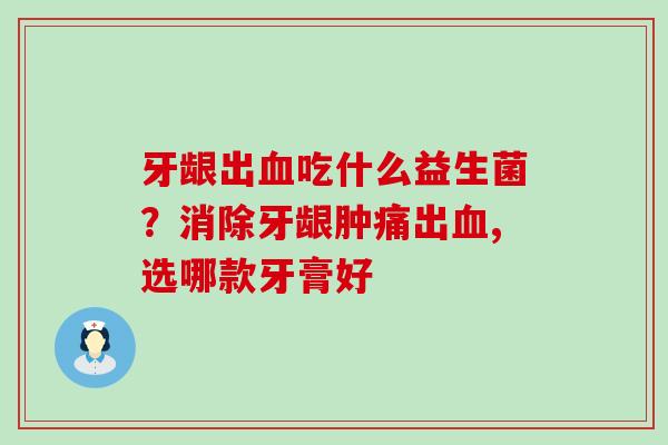 牙龈出吃什么益生菌?消除牙龈肿痛出,选哪款牙膏好 牙龈出吃什么益生菌?消除牙龈肿痛出,选哪款牙膏好