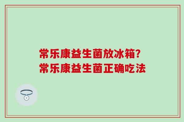 常乐康益生菌放冰箱?常乐康益生菌正确吃法 常乐康益生菌放冰箱?常乐康益生菌正确吃法