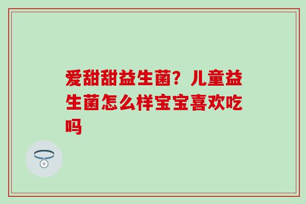 爱甜甜益生菌？儿童益生菌怎么样宝宝喜欢吃吗