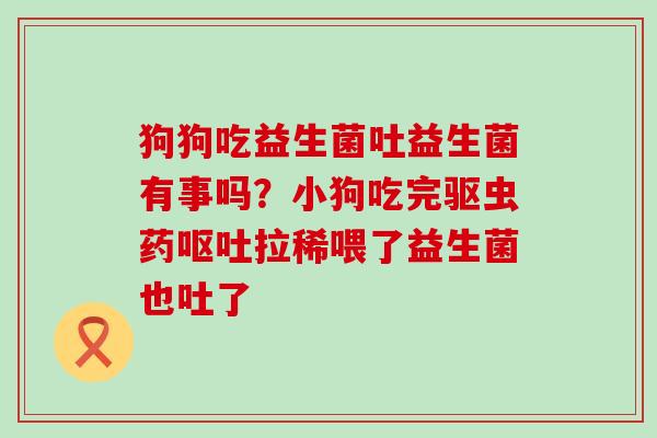 狗狗吃益生菌吐益生菌有事吗?小狗吃完驱虫药拉稀喂了益生菌也吐了 狗狗吃益生菌吐益生菌有事吗?小狗吃完驱虫药拉稀喂了益生菌也吐了