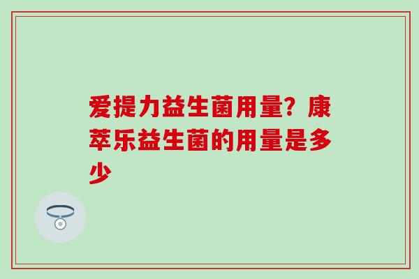 爱提力益生菌用量?康萃乐益生菌的用量是多少 爱提力益生菌用量?康萃乐益生菌的用量是多少