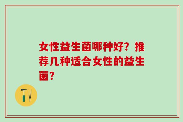 女性益生菌哪种好?推荐几种适合女性的益生菌? 女性益生菌哪种好?推荐几种适合女性的益生菌?