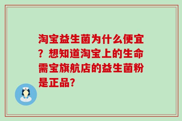 淘宝益生菌为什么便宜?想知道淘宝上的生命需宝旗航店的益生菌粉是正品? 淘宝益生菌为什么便宜?想知道淘宝上的生命需宝旗航店的益生菌粉是正品?