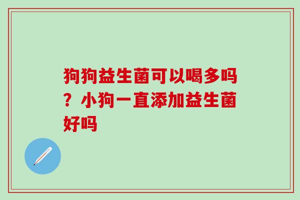 狗狗益生菌可以喝多吗?小狗一直添加益生菌好吗 狗狗益生菌可以喝多吗?小狗一直添加益生菌好吗