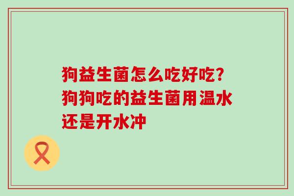 狗益生菌怎么吃好吃？狗狗吃的益生菌用温水还是开水冲