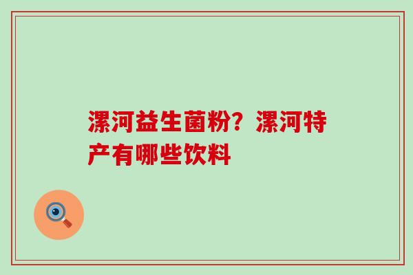 漯河益生菌粉?漯河特产有哪些饮料 漯河益生菌粉?漯河特产有哪些饮料