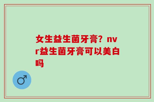 女生益生菌牙膏？nvr益生菌牙膏可以美白吗