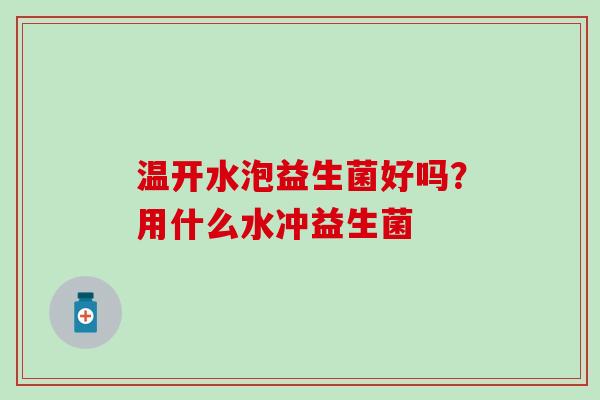温开水泡益生菌好吗?用什么水冲益生菌 温开水泡益生菌好吗?用什么水冲益生菌