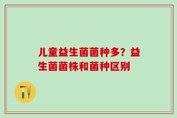儿童益生菌菌种多？益生菌菌株和菌种区别