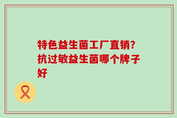 特色益生菌工厂直销？抗益生菌哪个牌子好