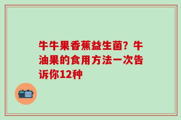 牛牛果香蕉益生菌?牛油果的食用方法一次告诉你12种 牛牛果香蕉益生菌?牛油果的食用方法一次告诉你12种