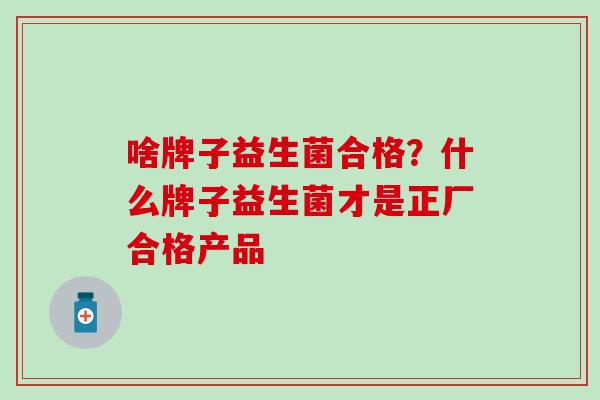 啥牌子益生菌合格？什么牌子益生菌才是正厂合格产品