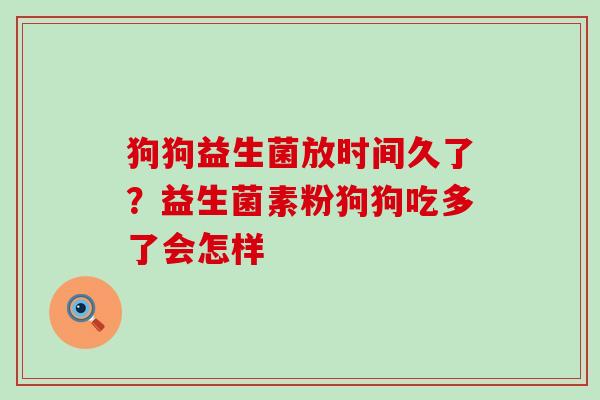 狗狗益生菌放时间久了?益生菌素粉狗狗吃多了会怎样 狗狗益生菌放时间久了?益生菌素粉狗狗吃多了会怎样