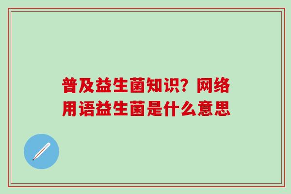 普及益生菌知识？网络用语益生菌是什么意思