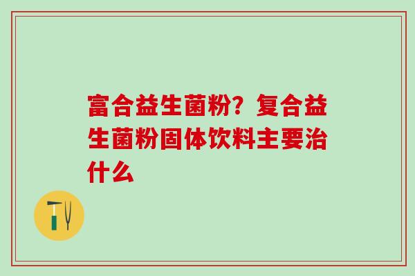 富合益生菌粉？复合益生菌粉固体饮料主要什么