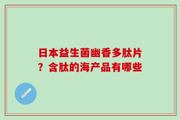 日本益生菌幽香多肽片？含肽的海产品有哪些